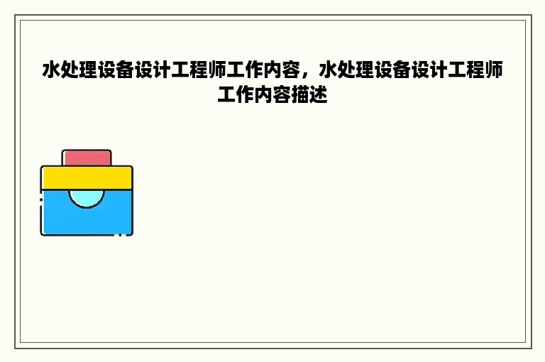 水处理设备设计工程师工作内容，水处理设备设计工程师工作内容描述