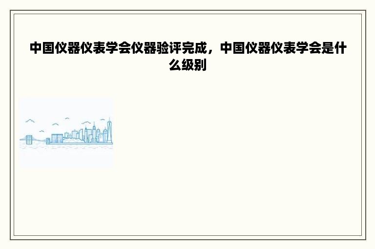 中国仪器仪表学会仪器验评完成，中国仪器仪表学会是什么级别