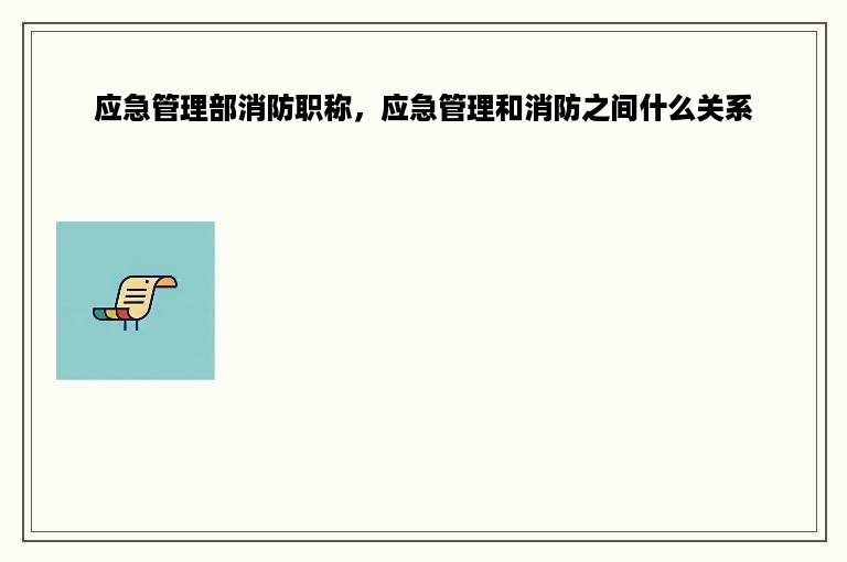 应急管理部消防职称，应急管理和消防之间什么关系