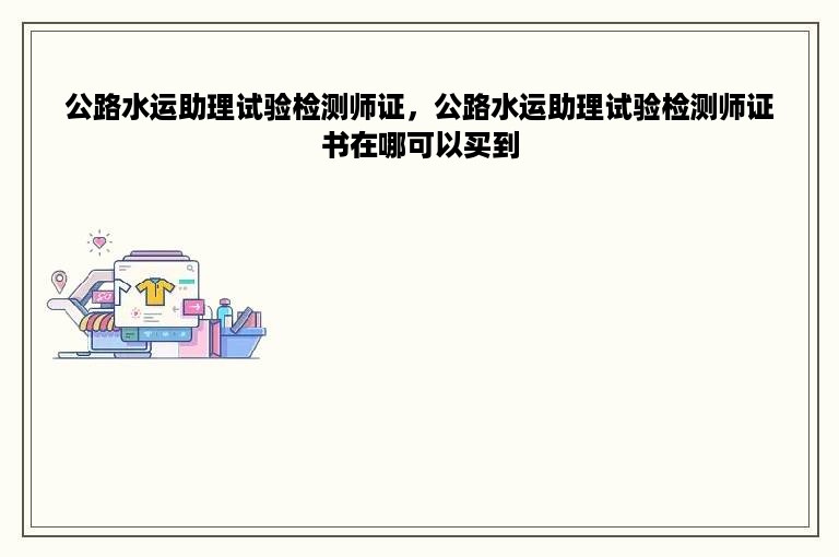 公路水运助理试验检测师证，公路水运助理试验检测师证书在哪可以买到