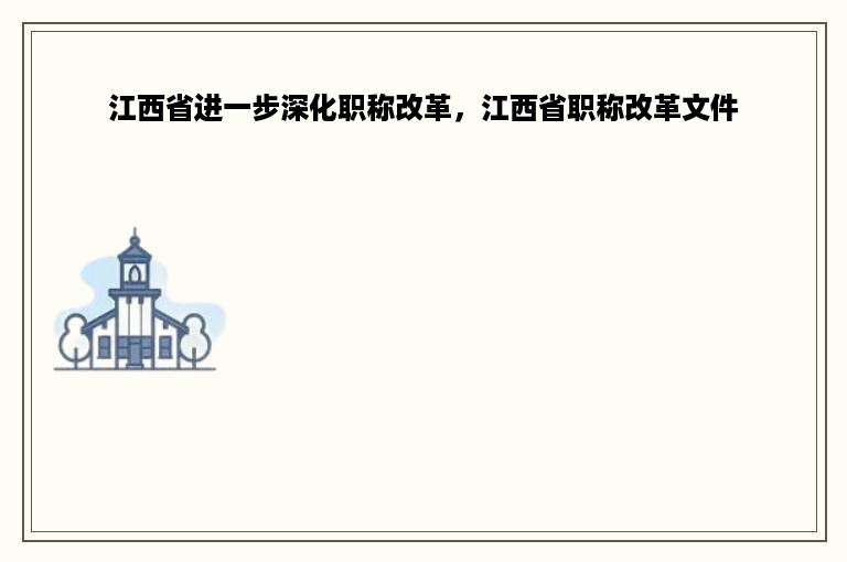 江西省进一步深化职称改革，江西省职称改革文件