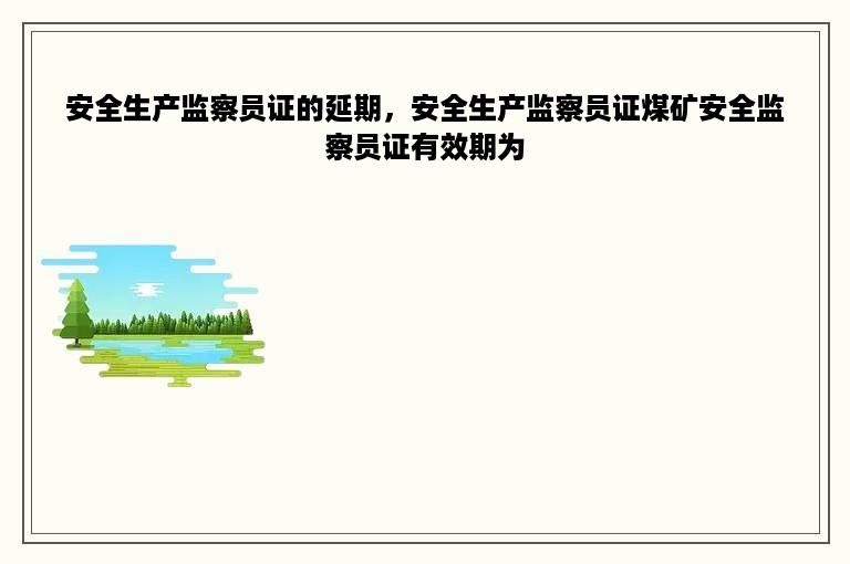 安全生产监察员证的延期，安全生产监察员证煤矿安全监察员证有效期为