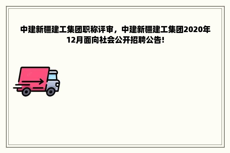 中建新疆建工集团职称评审，中建新疆建工集团2020年12月面向社会公开招聘公告!