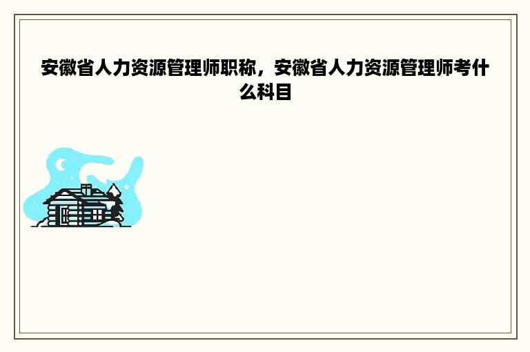 安徽省人力资源管理师职称，安徽省人力资源管理师考什么科目