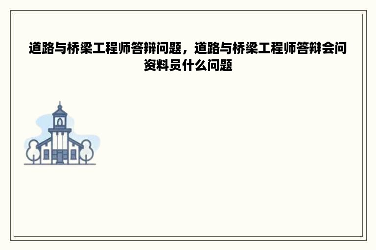 道路与桥梁工程师答辩问题，道路与桥梁工程师答辩会问资料员什么问题