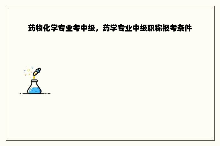 药物化学专业考中级，药学专业中级职称报考条件