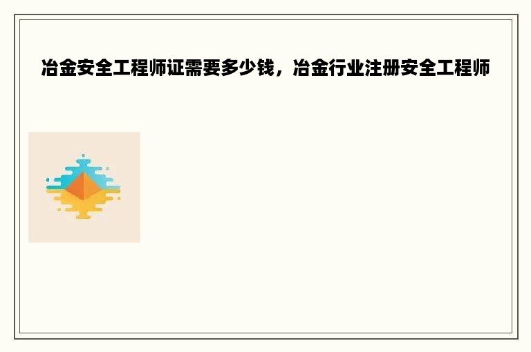 冶金安全工程师证需要多少钱，冶金行业注册安全工程师