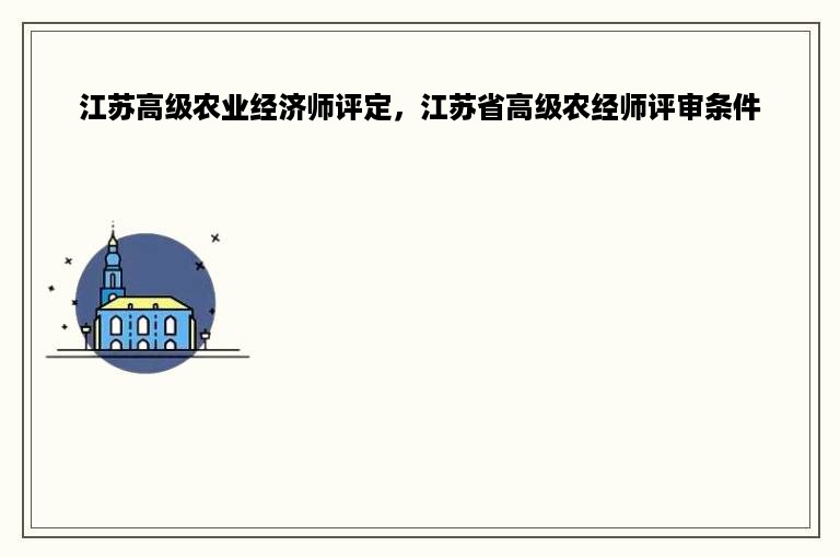 江苏高级农业经济师评定，江苏省高级农经师评审条件