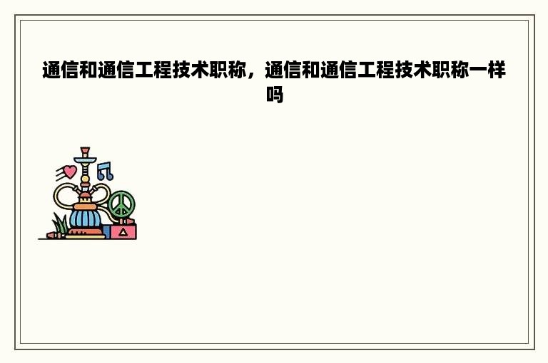 通信和通信工程技术职称，通信和通信工程技术职称一样吗