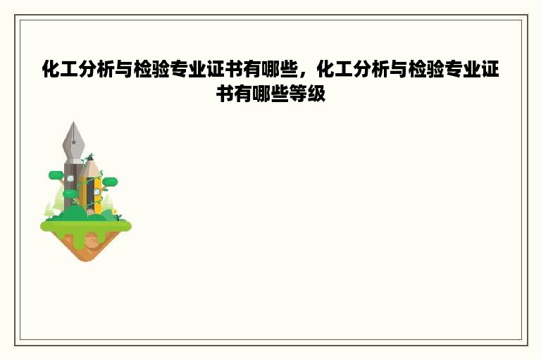 化工分析与检验专业证书有哪些，化工分析与检验专业证书有哪些等级