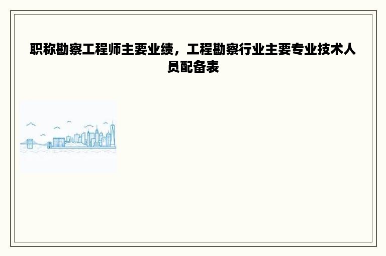 职称勘察工程师主要业绩，工程勘察行业主要专业技术人员配备表