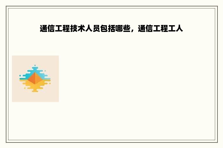 通信工程技术人员包括哪些，通信工程工人