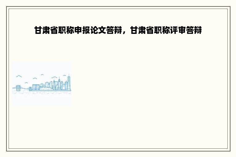 甘肃省职称申报论文答辩，甘肃省职称评审答辩