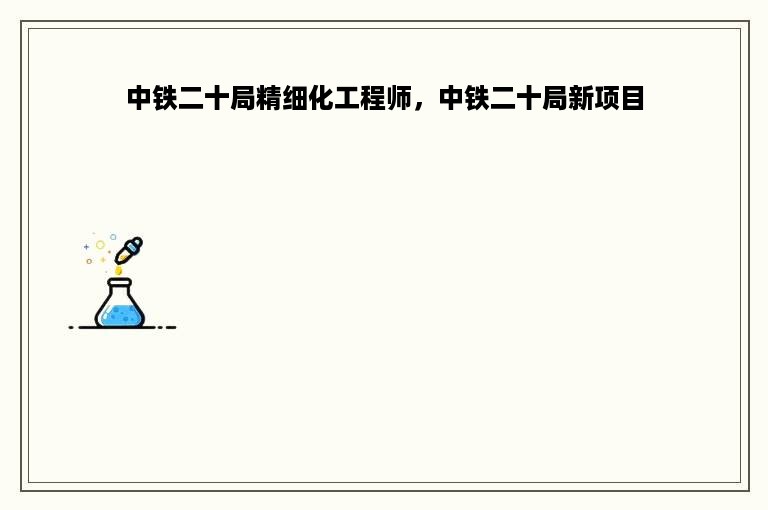 中铁二十局精细化工程师，中铁二十局新项目