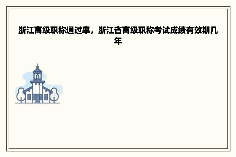 浙江高级职称通过率，浙江省高级职称考试成绩有效期几年