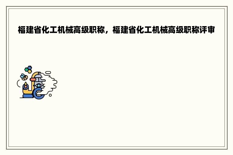 福建省化工机械高级职称，福建省化工机械高级职称评审