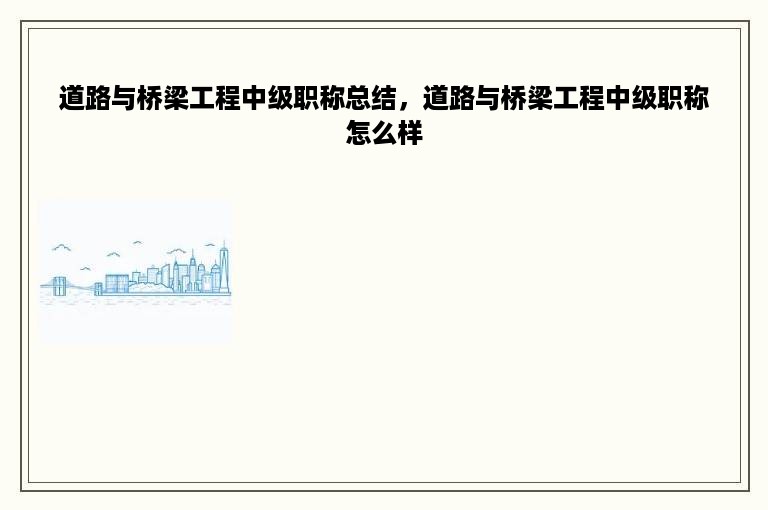 道路与桥梁工程中级职称总结，道路与桥梁工程中级职称怎么样