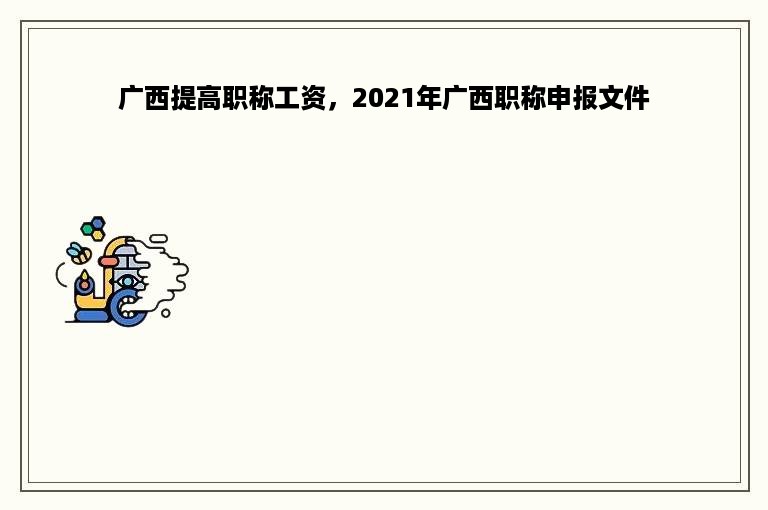 广西提高职称工资，2021年广西职称申报文件