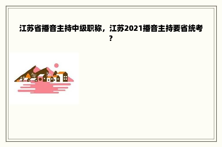 江苏省播音主持中级职称，江苏2021播音主持要省统考?