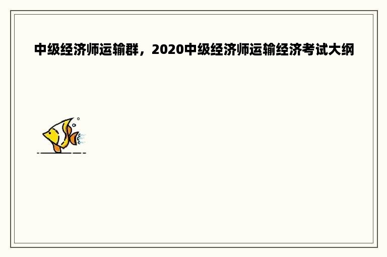 中级经济师运输群，2020中级经济师运输经济考试大纲