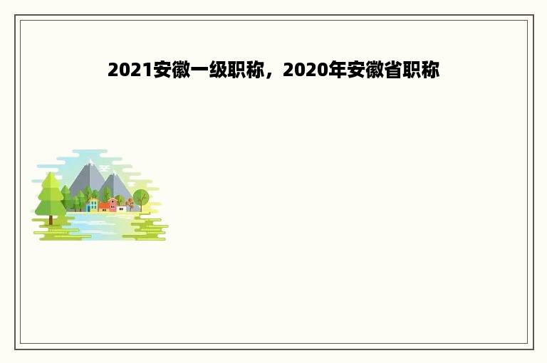 2021安徽一级职称，2020年安徽省职称