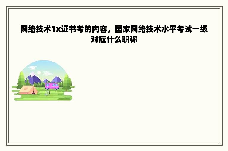 网络技术1x证书考的内容，国家网络技术水平考试一级对应什么职称