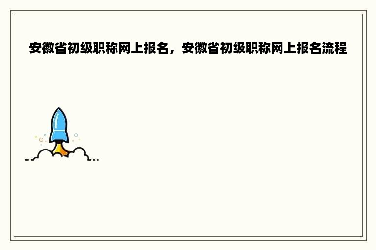 安徽省初级职称网上报名，安徽省初级职称网上报名流程