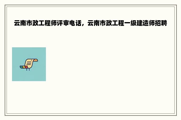 云南市政工程师评审电话，云南市政工程一级建造师招聘