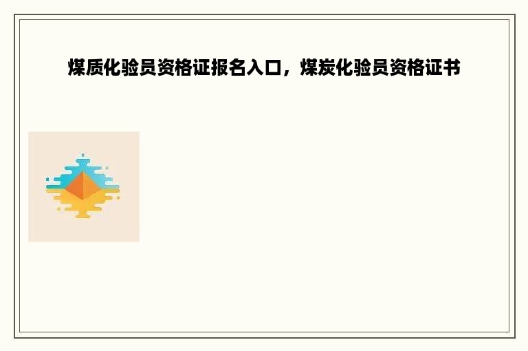 煤质化验员资格证报名入口，煤炭化验员资格证书