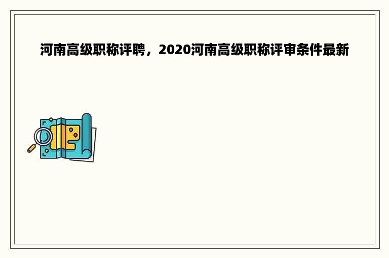 河南高级职称评聘，2020河南高级职称评审条件最新