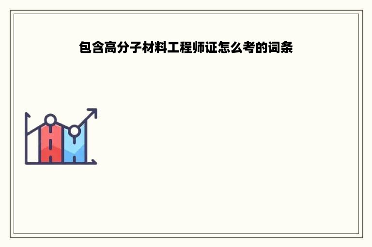 包含高分子材料工程师证怎么考的词条