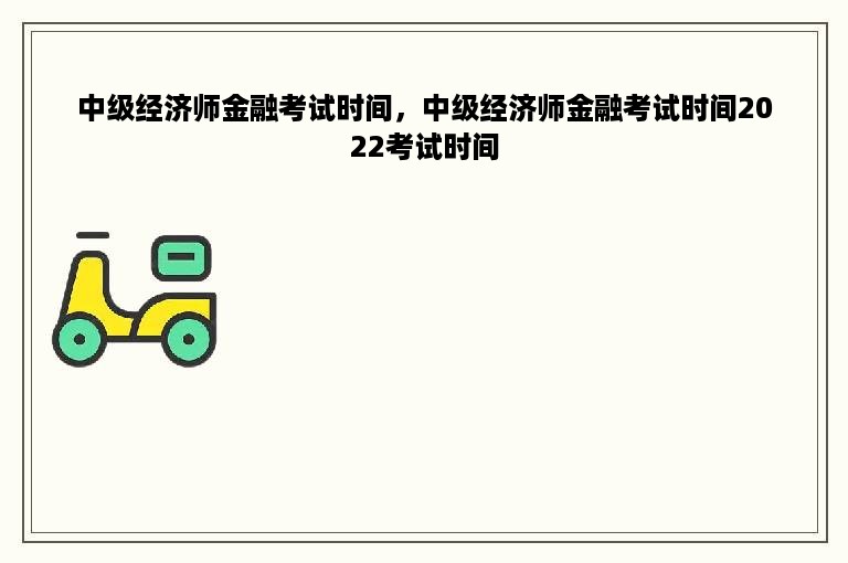 中级经济师金融考试时间，中级经济师金融考试时间2022考试时间