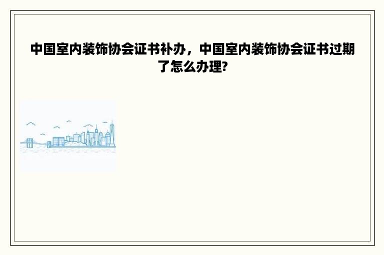 中国室内装饰协会证书补办，中国室内装饰协会证书过期了怎么办理?