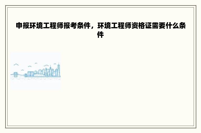 申报环境工程师报考条件，环境工程师资格证需要什么条件