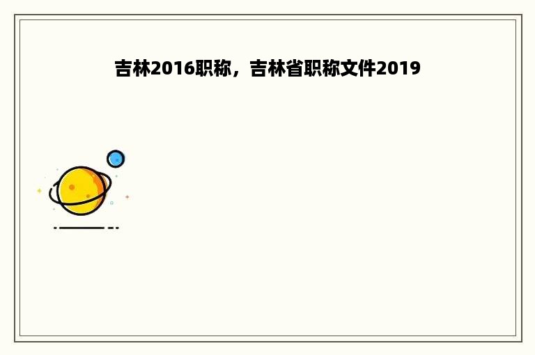 吉林2016职称，吉林省职称文件2019