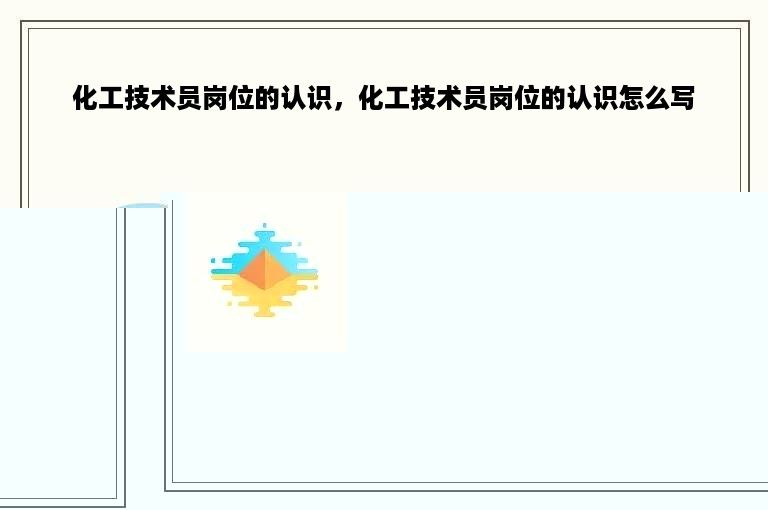 化工技术员岗位的认识，化工技术员岗位的认识怎么写