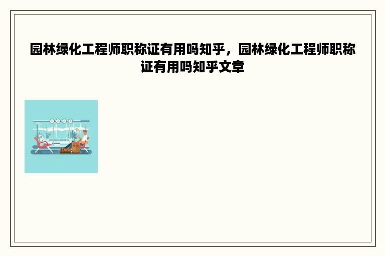 园林绿化工程师职称证有用吗知乎，园林绿化工程师职称证有用吗知乎文章