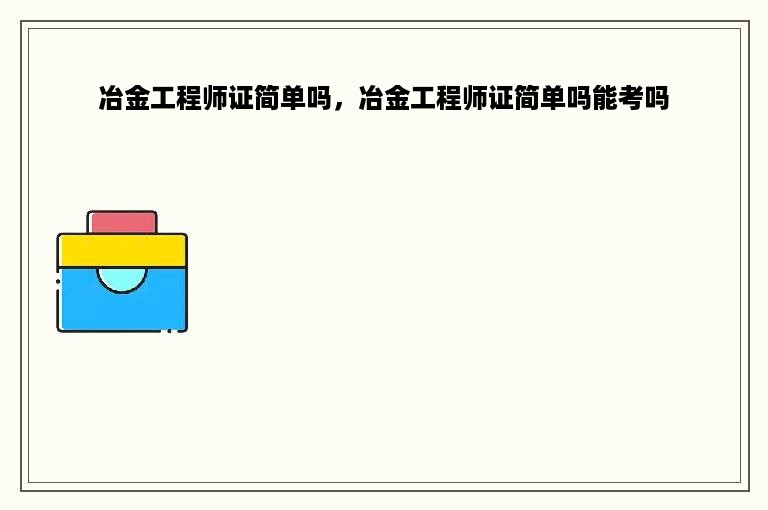 冶金工程师证简单吗，冶金工程师证简单吗能考吗