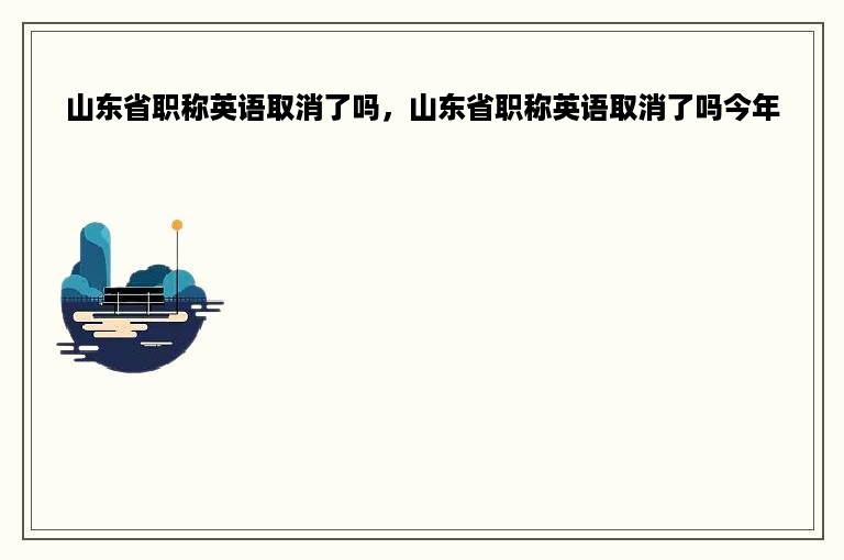 山东省职称英语取消了吗，山东省职称英语取消了吗今年