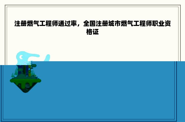 注册燃气工程师通过率，全国注册城市燃气工程师职业资格证