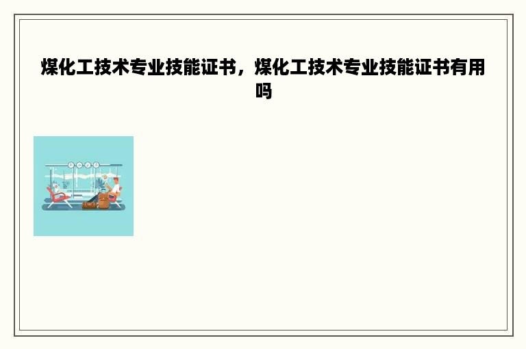 煤化工技术专业技能证书，煤化工技术专业技能证书有用吗