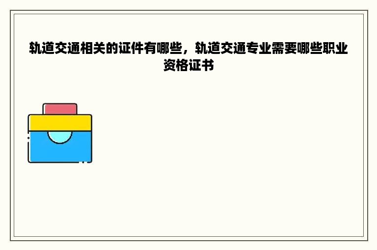 轨道交通相关的证件有哪些，轨道交通专业需要哪些职业资格证书