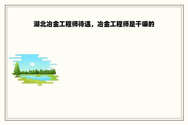 湖北冶金工程师待遇，冶金工程师是干嘛的