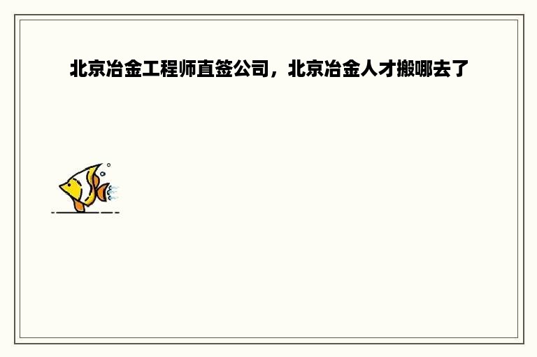 北京冶金工程师直签公司，北京冶金人才搬哪去了