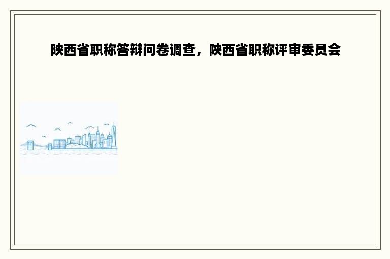 陕西省职称答辩问卷调查，陕西省职称评审委员会