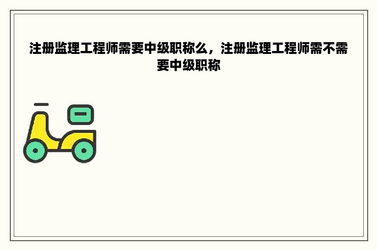 注册监理工程师需要中级职称么，注册监理工程师需不需要中级职称