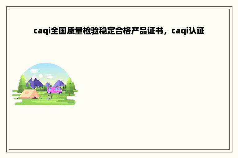 caqi全国质量检验稳定合格产品证书，caqi认证