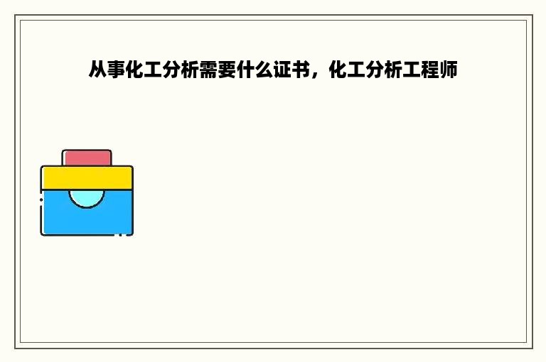 从事化工分析需要什么证书，化工分析工程师