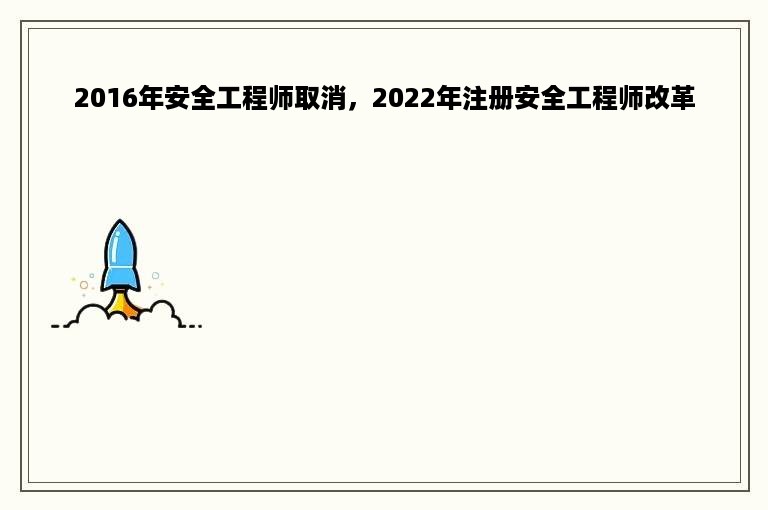 2016年安全工程师取消，2022年注册安全工程师改革