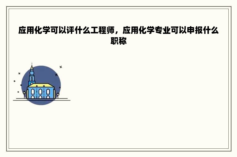 应用化学可以评什么工程师，应用化学专业可以申报什么职称